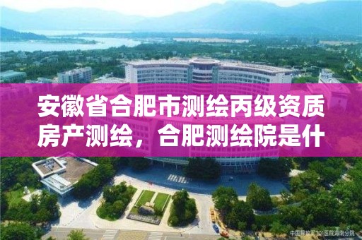 安徽省合肥市測繪丙級資質房產測繪，合肥測繪院是什么單位