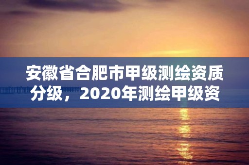 安徽省合肥市甲級測繪資質分級，2020年測繪甲級資質條件