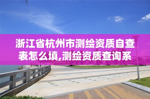 浙江省杭州市測繪資質自查表怎么填,測繪資質查詢系統(tǒng)。