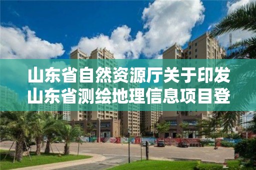 山東省自然資源廳關于印發山東省測繪地理信息項目登記管理辦法的通知