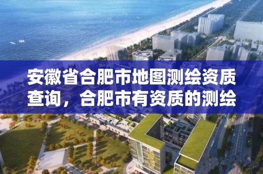 安徽省合肥市地圖測繪資質查詢，合肥市有資質的測繪公司