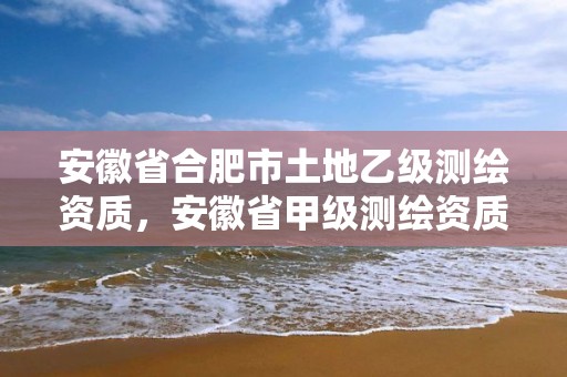 安徽省合肥市土地乙級(jí)測(cè)繪資質(zhì)，安徽省甲級(jí)測(cè)繪資質(zhì)單位