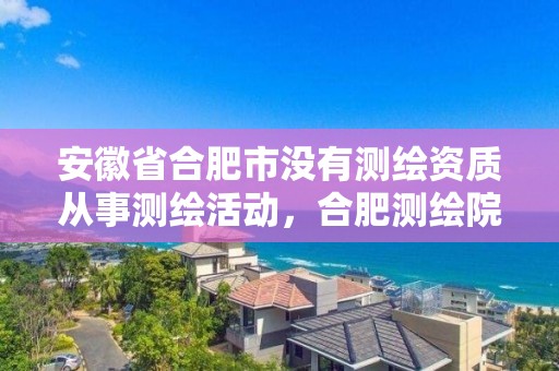 安徽省合肥市沒有測(cè)繪資質(zhì)從事測(cè)繪活動(dòng)，合肥測(cè)繪院是什么單位