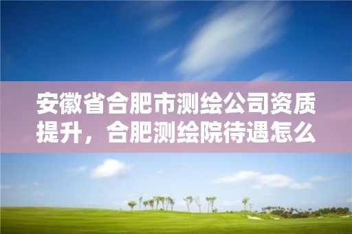 安徽省合肥市測繪公司資質提升，合肥測繪院待遇怎么樣