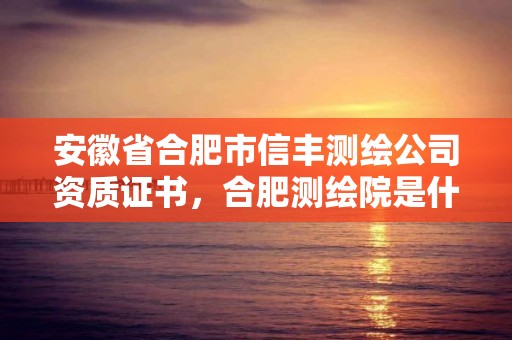 安徽省合肥市信豐測繪公司資質證書，合肥測繪院是什么單位