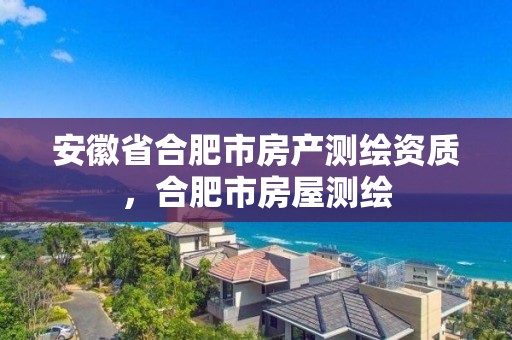 安徽省合肥市房產(chǎn)測繪資質，合肥市房屋測繪