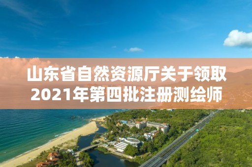 山東省自然資源廳關(guān)于領(lǐng)取2021年第四批注冊測繪師證章的通知