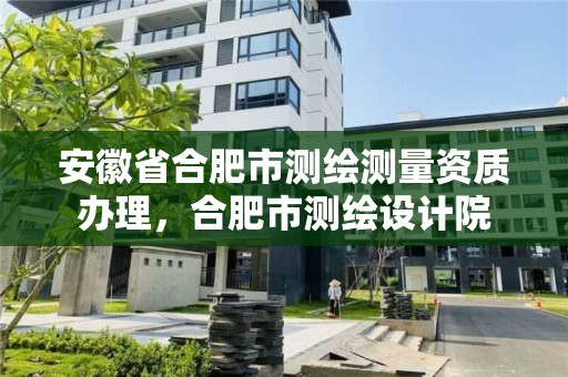 安徽省合肥市測繪測量資質辦理，合肥市測繪設計院