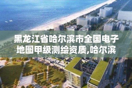 黑龍江省哈爾濱市全國電子地圖甲級測繪資質,哈爾濱測繪局是干什么的。