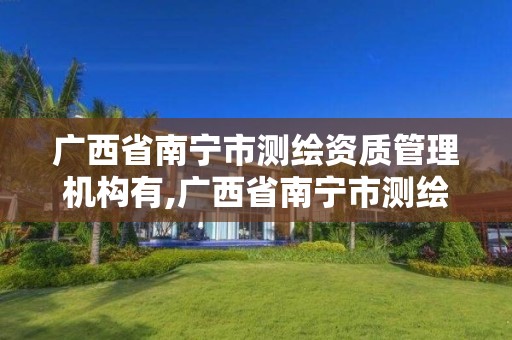 廣西省南寧市測繪資質管理機構有,廣西省南寧市測繪資質管理機構有幾個