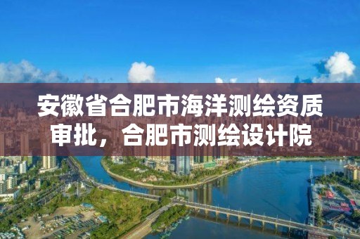 安徽省合肥市海洋測繪資質審批，合肥市測繪設計院