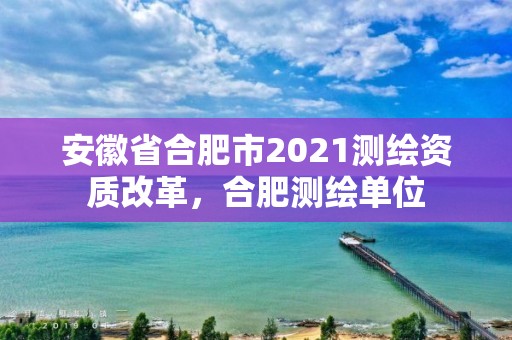 安徽省合肥市2021測繪資質改革，合肥測繪單位