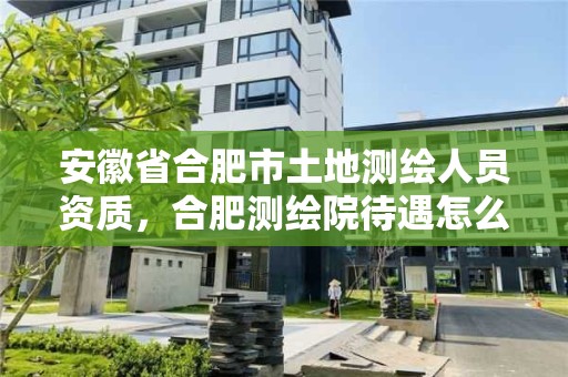 安徽省合肥市土地測繪人員資質，合肥測繪院待遇怎么樣