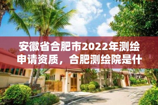 安徽省合肥市2022年測繪申請資質，合肥測繪院是什么單位