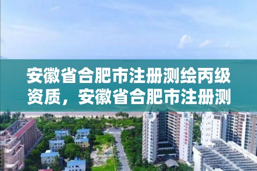 安徽省合肥市注冊測繪丙級資質，安徽省合肥市注冊測繪丙級資質的公司