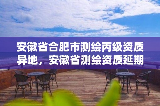 安徽省合肥市測(cè)繪丙級(jí)資質(zhì)異地，安徽省測(cè)繪資質(zhì)延期公告