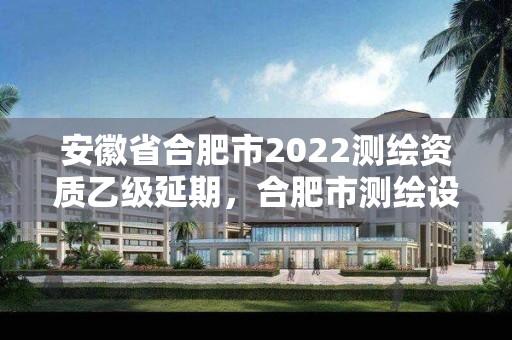 安徽省合肥市2022測繪資質乙級延期，合肥市測繪設計