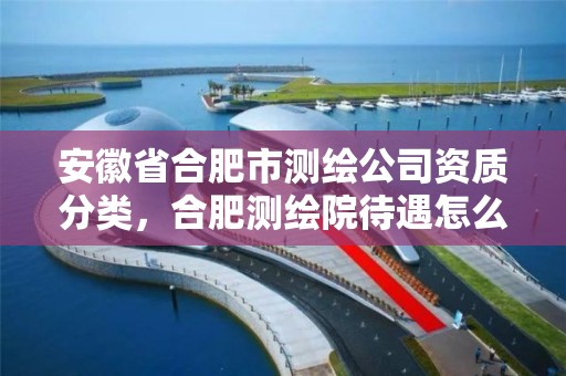 安徽省合肥市測繪公司資質(zhì)分類，合肥測繪院待遇怎么樣