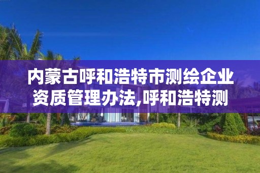 內蒙古呼和浩特市測繪企業資質管理辦法,呼和浩特測繪公司招聘。