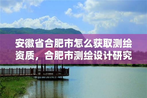 安徽省合肥市怎么獲取測繪資質，合肥市測繪設計研究院官網