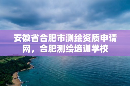 安徽省合肥市測繪資質申請網，合肥測繪培訓學校