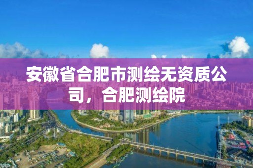 安徽省合肥市測繪無資質公司，合肥測繪院