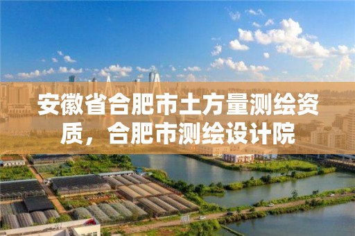 安徽省合肥市土方量測繪資質，合肥市測繪設計院