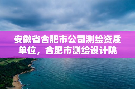 安徽省合肥市公司測繪資質單位，合肥市測繪設計院