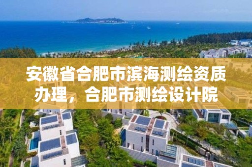 安徽省合肥市濱海測繪資質辦理，合肥市測繪設計院