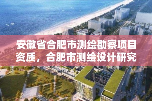 安徽省合肥市測繪勘察項目資質，合肥市測繪設計研究院是國企嗎