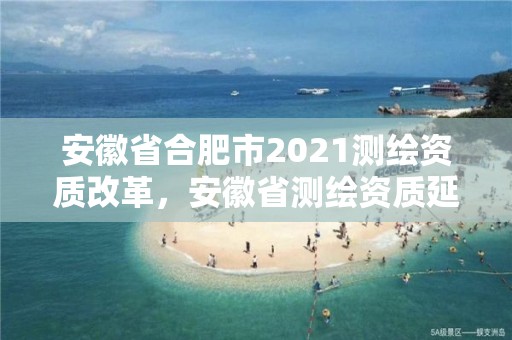 安徽省合肥市2021測繪資質改革，安徽省測繪資質延期公告