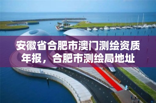 安徽省合肥市澳門測繪資質(zhì)年報，合肥市測繪局地址