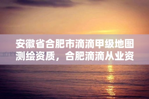 安徽省合肥市滴滴甲級地圖測繪資質，合肥滴滴從業資格證在哪里考