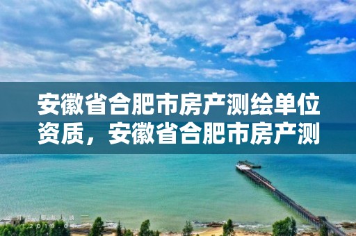 安徽省合肥市房產測繪單位資質，安徽省合肥市房產測繪單位資質公示