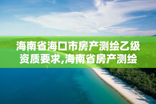 海南省?？谑蟹慨a(chǎn)測(cè)繪乙級(jí)資質(zhì)要求,海南省房產(chǎn)測(cè)繪收費(fèi)標(biāo)準(zhǔn)