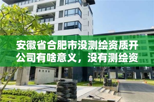 安徽省合肥市沒測繪資質開公司有啥意義，沒有測繪資質可以接測繪活嗎