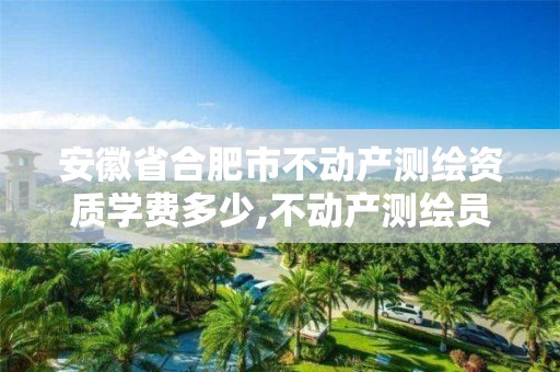 安徽省合肥市不動產測繪資質學費多少,不動產測繪員職業資格證書