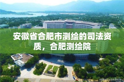 安徽省合肥市測繪的司法資質(zhì)，合肥測繪院