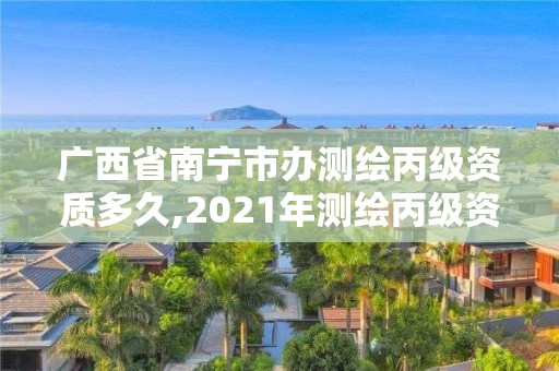 廣西省南寧市辦測繪丙級資質多久,2021年測繪丙級資質申報條件