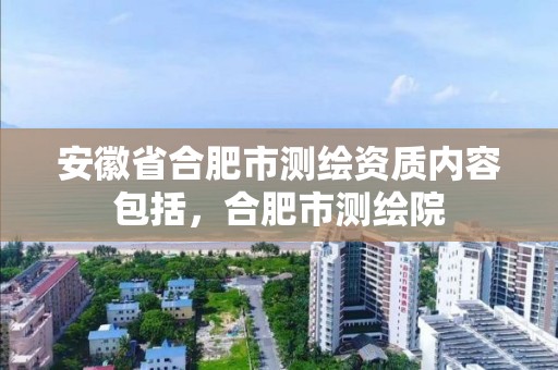 安徽省合肥市測繪資質內容包括，合肥市測繪院