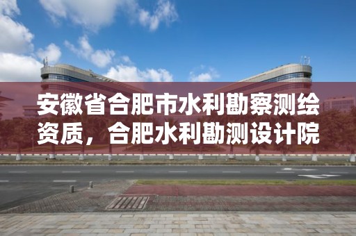 安徽省合肥市水利勘察測繪資質，合肥水利勘測設計院