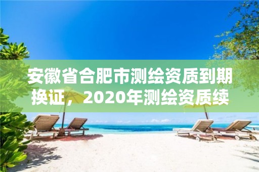 安徽省合肥市測繪資質到期換證，2020年測繪資質續期怎么辦理