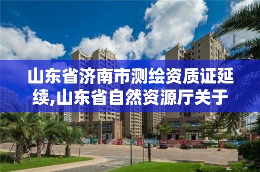 山東省濟(jì)南市測(cè)繪資質(zhì)證延續(xù),山東省自然資源廳關(guān)于延長(zhǎng)測(cè)繪資質(zhì)證書有效期的公告