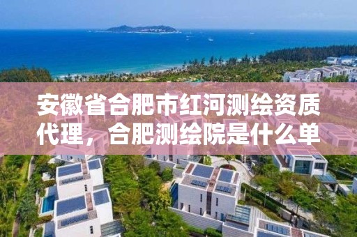 安徽省合肥市紅河測繪資質代理，合肥測繪院是什么單位