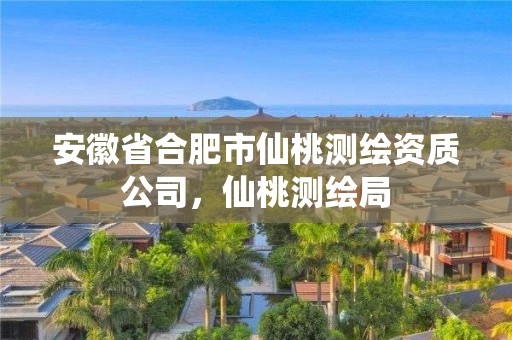 安徽省合肥市仙桃測(cè)繪資質(zhì)公司，仙桃測(cè)繪局