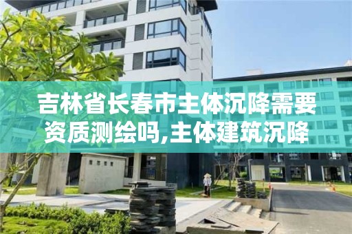 吉林省長春市主體沉降需要資質(zhì)測繪嗎,主體建筑沉降觀測數(shù)據(jù)規(guī)定規(guī)范。