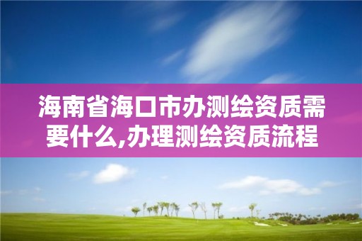 海南省海口市辦測繪資質(zhì)需要什么,辦理測繪資質(zhì)流程