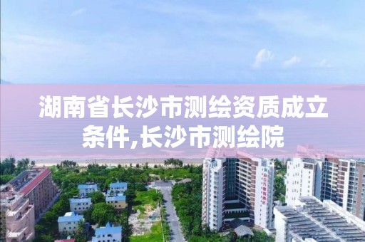 湖南省長(zhǎng)沙市測(cè)繪資質(zhì)成立條件,長(zhǎng)沙市測(cè)繪院