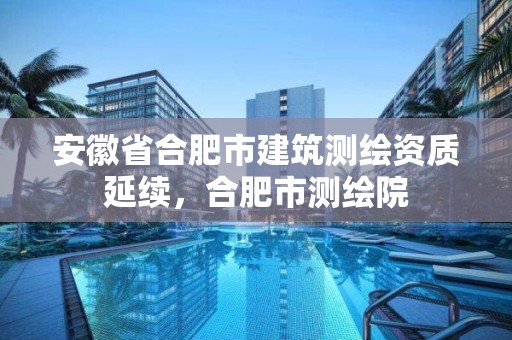 安徽省合肥市建筑測繪資質(zhì)延續(xù)，合肥市測繪院