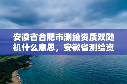 安徽省合肥市測繪資質雙隨機什么意思，安徽省測繪資質申請